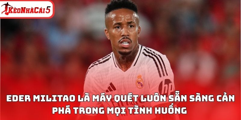 Eder Militao là máy quét luôn sẵn sàng cản phá trong mọi tình huống