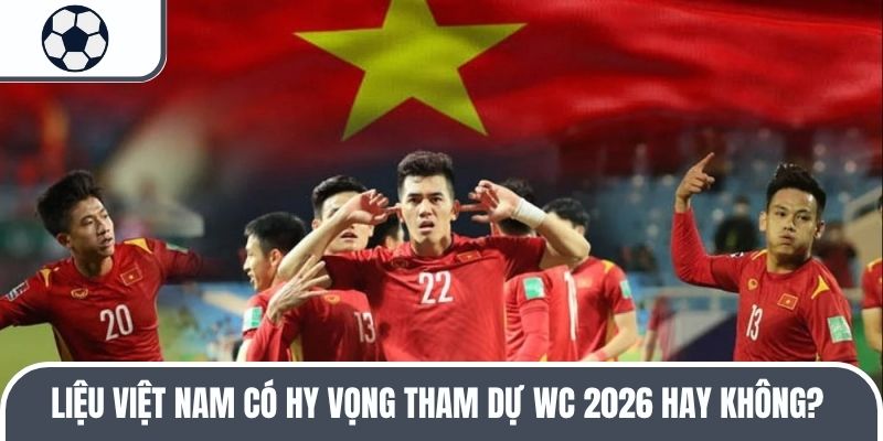 Liệu Việt Nam có hy vọng tham dự WC 2026 hay không?